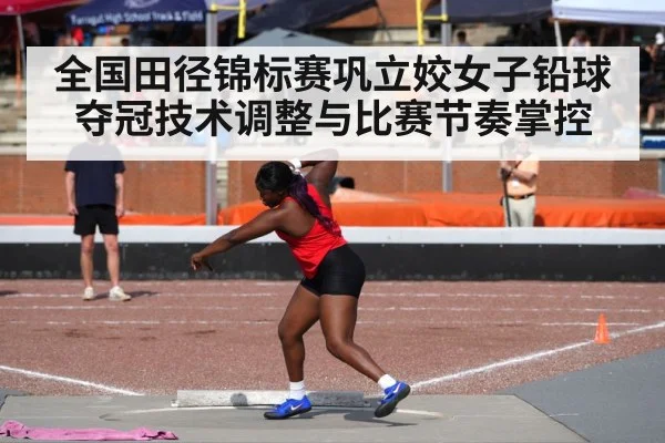 全国田径锦标赛巩立姣女子铅球夺冠技术调整与比赛节奏掌控 | kaiyun