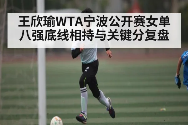 王欣瑜WTA宁波公开赛女单八强底线相持与关键分复盘 - kaiyun