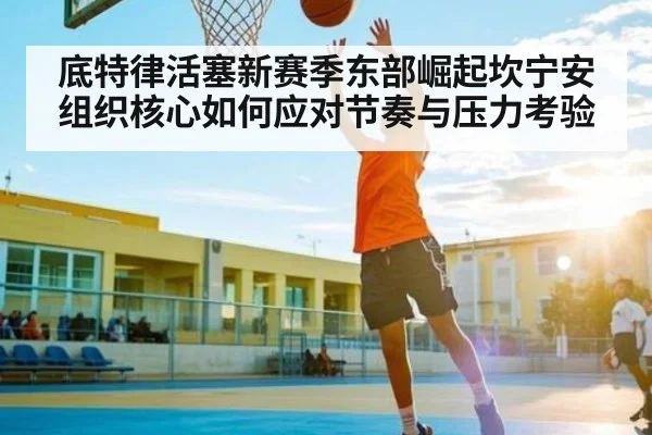 底特律活塞新赛季东部崛起坎宁安组织核心如何应对节奏与压力考验 - kaiyun