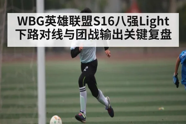 WBG英雄联盟S16八强Light下路对线与团战输出关键复盘 - kaiyun